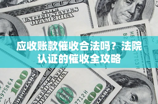 北京应收账款催收合法吗？法院认证的催收全攻略
