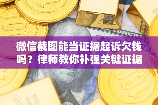北京微信截图能当证据起诉欠钱吗？律师教你补强关键证据