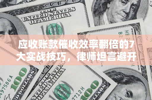 北京应收账款催收效率翻倍的7大实战技巧，律师坦言避开这些法律雷区最关键