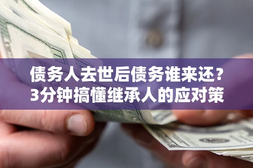 北京债务人去世后债务谁来还？3分钟搞懂继承人的应对策略