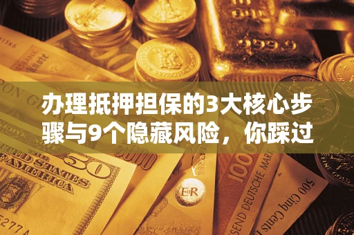 北京办理抵押担保的3大核心步骤与9个隐藏风险，你踩过哪个坑？