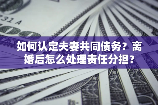 北京如何认定夫妻共同债务？离婚后怎么处理责任分担？