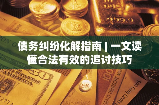 北京债务纠纷化解指南 | 一文读懂合法有效的追讨技巧