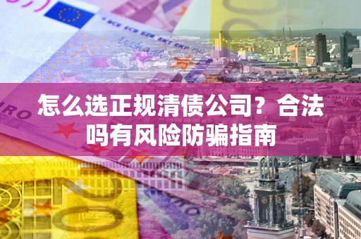 北京怎么选正规清债公司？合法吗有风险防骗指南