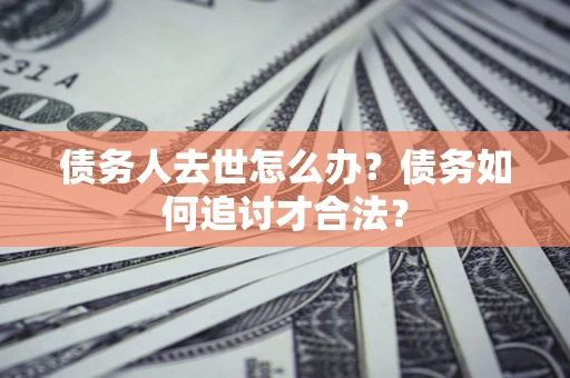 北京债务人去世怎么办？债务如何追讨才合法？
