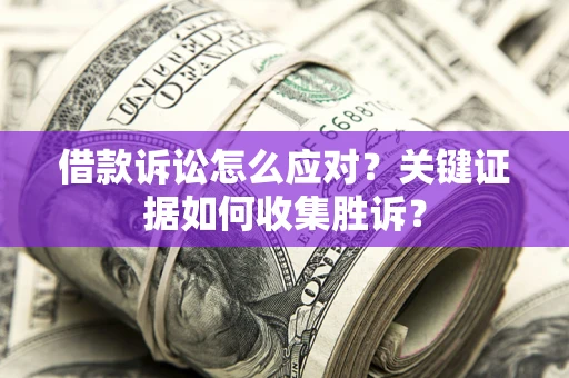 北京借款诉讼怎么应对？关键证据如何收集胜诉？