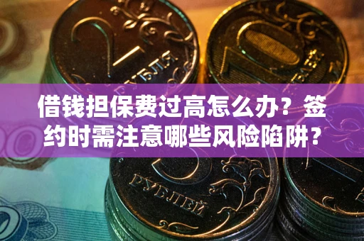 北京借钱担保费过高怎么办？签约时需注意哪些风险陷阱？