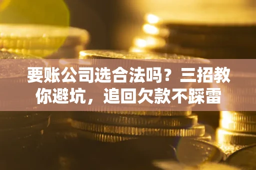 北京要账公司选合法吗？三招教你避坑，追回欠款不踩雷