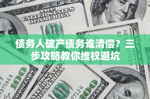 北京债务人破产债务谁清偿?三步攻略教你维权避坑 北京债务人破产债务谁清偿?三步攻略教你维权避坑