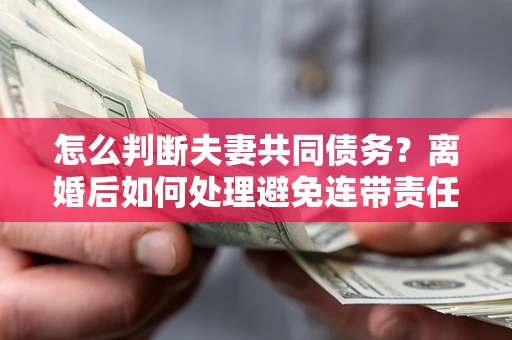 北京怎么判断夫妻共同债务？离婚后如何处理避免连带责任？