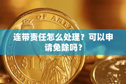 北京连带责任怎么处理？可以申请免除吗？