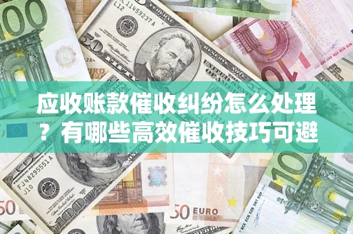 北京应收账款催收纠纷怎么处理？有哪些高效催收技巧可避免坏账？